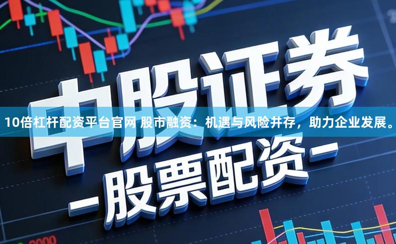 10倍杠杆配资平台官网 股市融资：机遇与风险并存，助力企业发展。