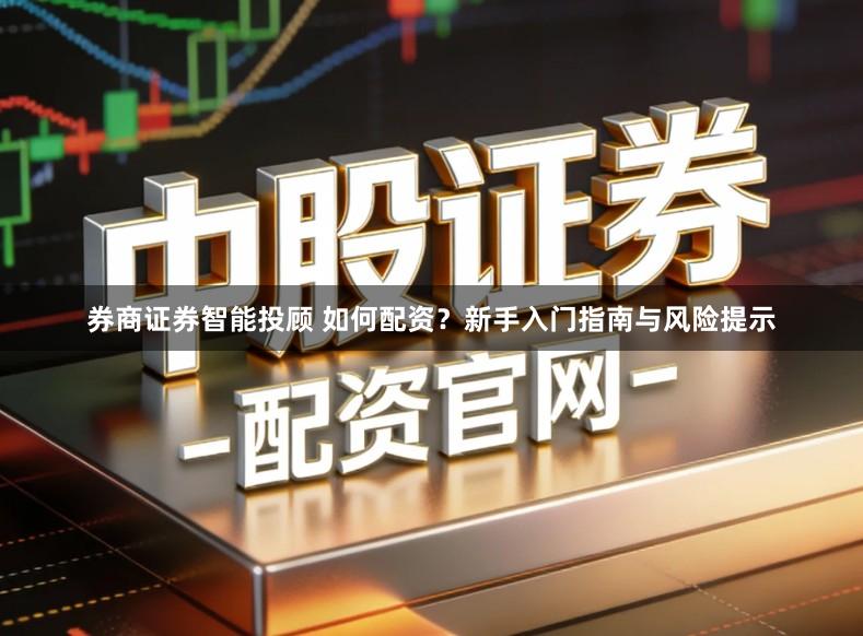 券商证券智能投顾 如何配资？新手入门指南与风险提示