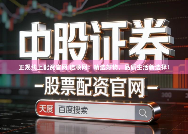 正规线上配资官网 倍顺网：精选好物，品质生活新选择！