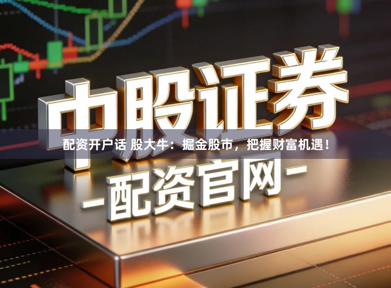 配资开户话 股大牛：掘金股市，把握财富机遇！