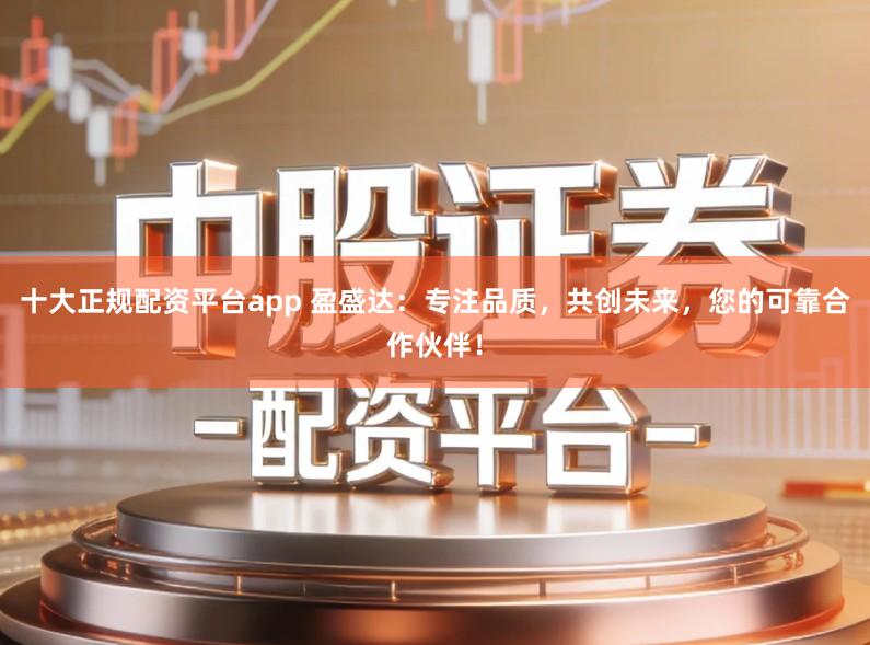 十大正规配资平台app 盈盛达：专注品质，共创未来，您的可靠合作伙伴！