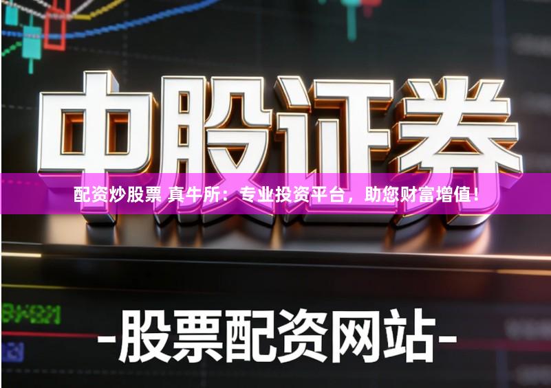 配资炒股票 真牛所：专业投资平台，助您财富增值！