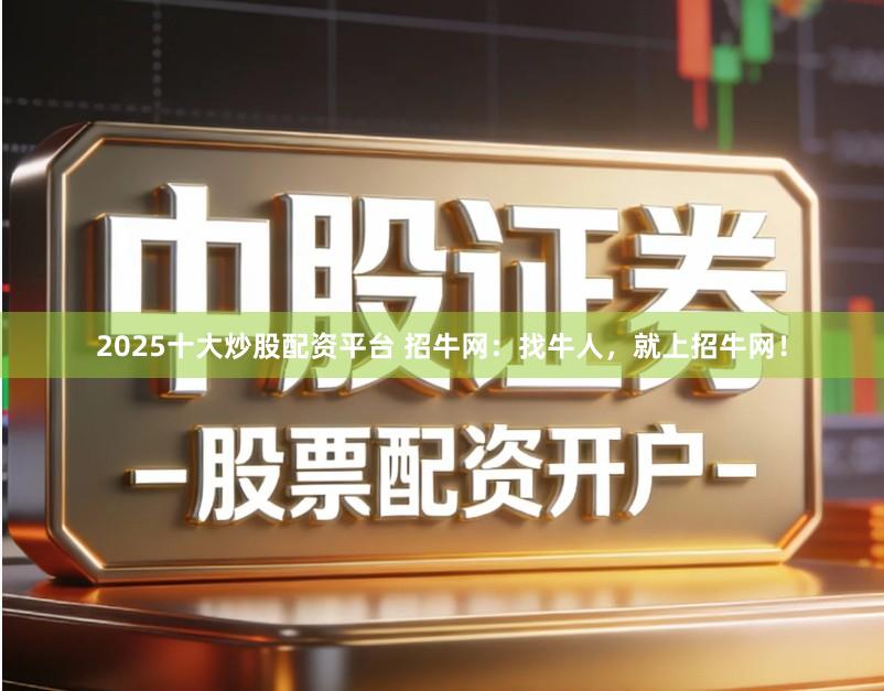 2025十大炒股配资平台 招牛网：找牛人，就上招牛网！