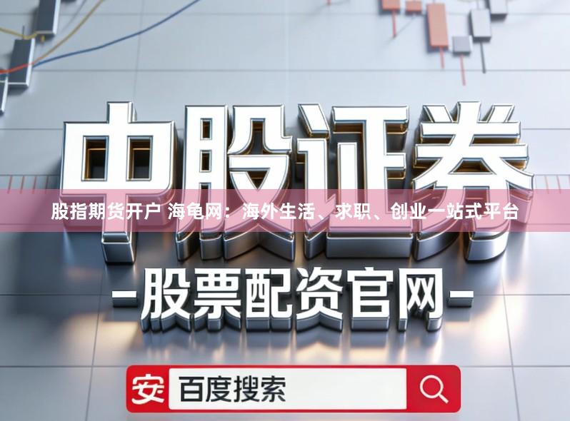 股指期货开户 海龟网：海外生活、求职、创业一站式平台