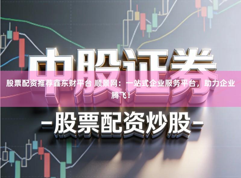 股票配资推荐鑫东财平台 顺景网：一站式企业服务平台，助力企业腾飞！