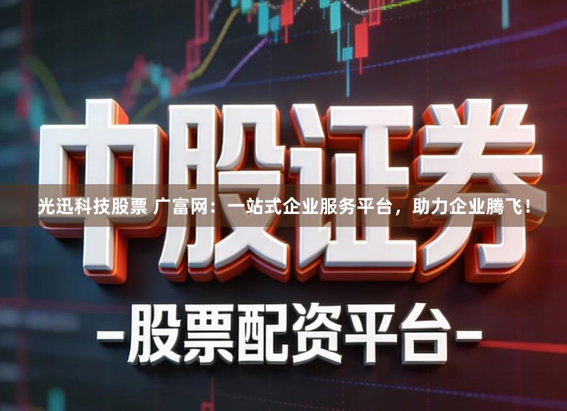 光迅科技股票 广富网：一站式企业服务平台，助力企业腾飞！