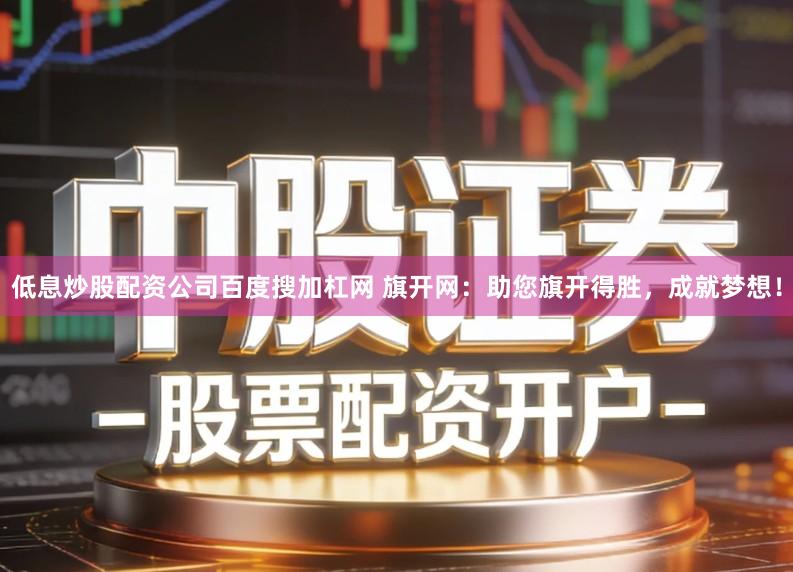 低息炒股配资公司百度搜加杠网 旗开网：助您旗开得胜，成就梦想！