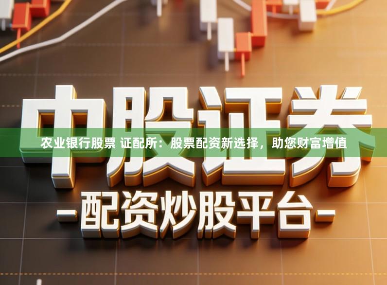 农业银行股票 证配所：股票配资新选择，助您财富增值
