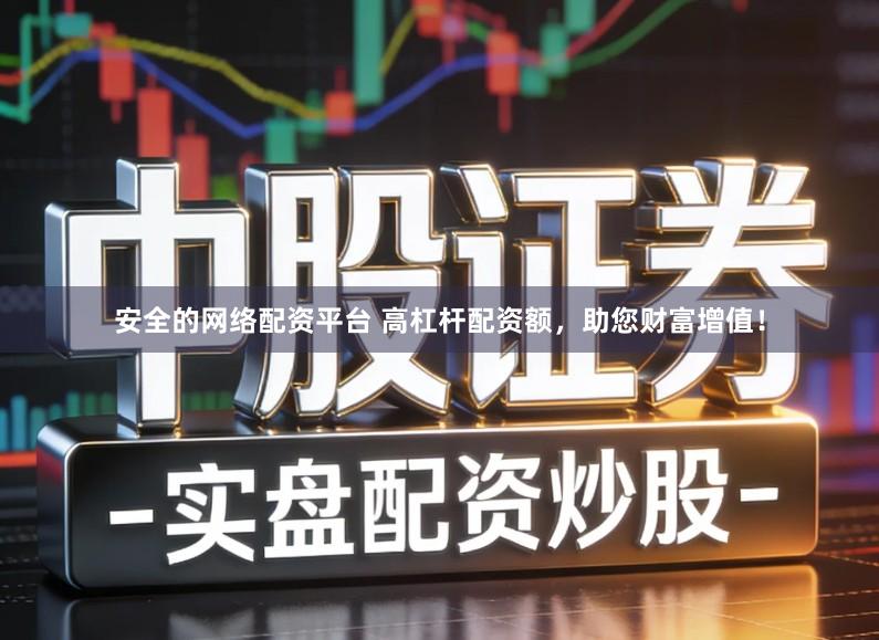 安全的网络配资平台 高杠杆配资额，助您财富增值！