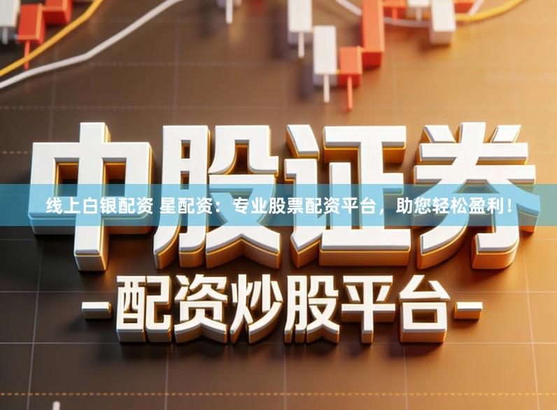 线上白银配资 星配资：专业股票配资平台，助您轻松盈利！