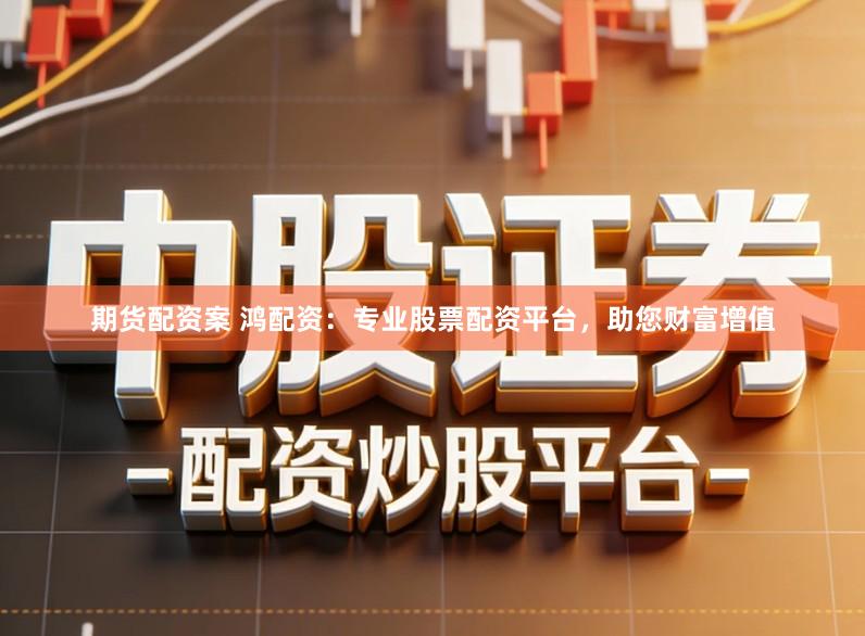 期货配资案 鸿配资：专业股票配资平台，助您财富增值