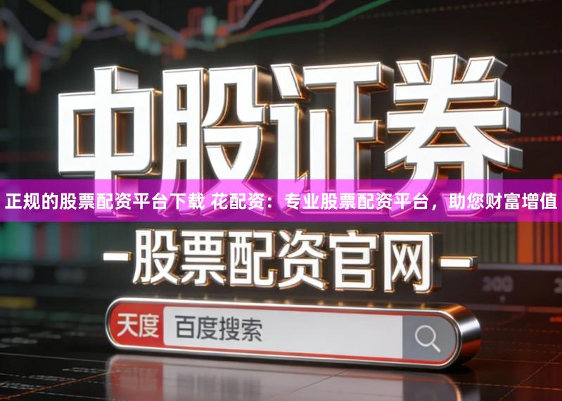 正规的股票配资平台下载 花配资：专业股票配资平台，助您财富增值