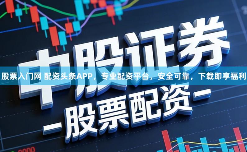 股票入门网 配资头条APP，专业配资平台，安全可靠，下载即享福利