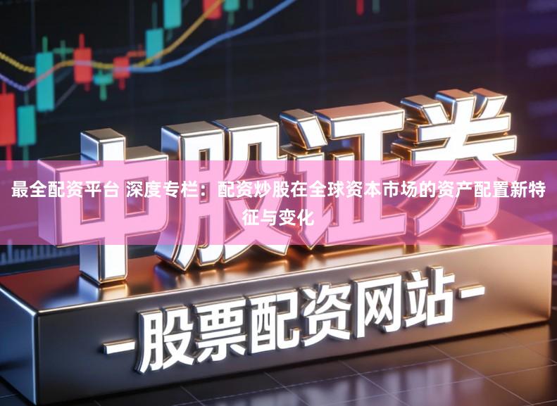 最全配资平台 深度专栏：配资炒股在全球资本市场的资产配置新特征与变化