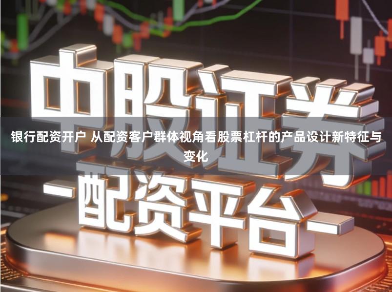 银行配资开户 从配资客户群体视角看股票杠杆的产品设计新特征与变化