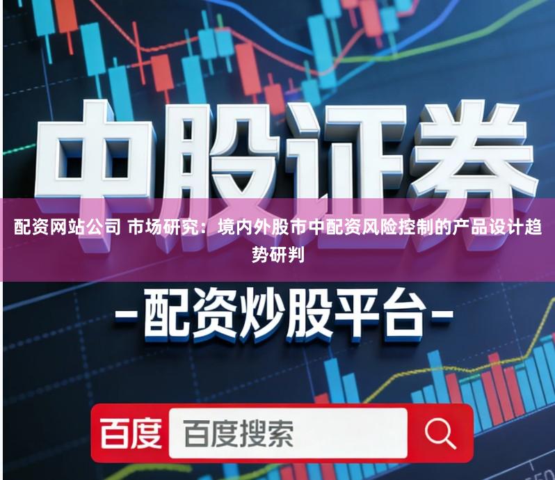 配资网站公司 市场研究：境内外股市中配资风险控制的产品设计趋势研判