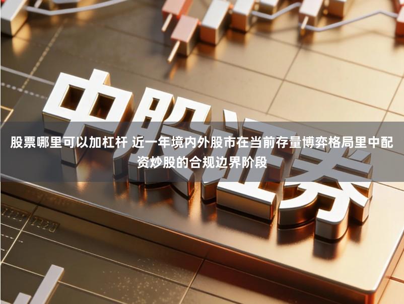 股票哪里可以加杠杆 近一年境内外股市在当前存量博弈格局里中配资炒股的合规边界阶段