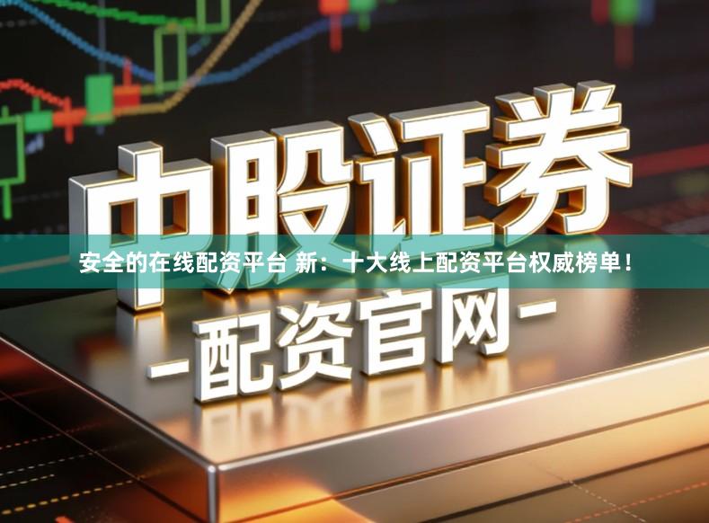安全的在线配资平台 新：十大线上配资平台权威榜单！