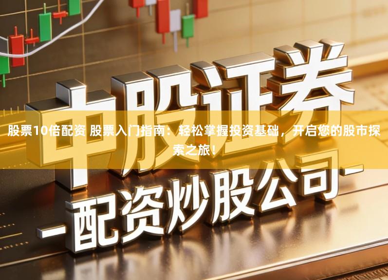 股票10倍配资 股票入门指南：轻松掌握投资基础，开启您的股市探索之旅！