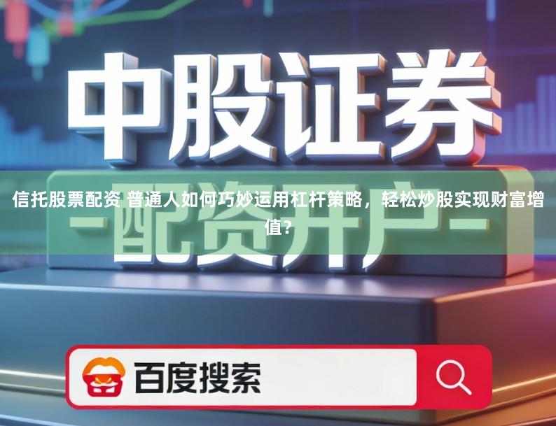 信托股票配资 普通人如何巧妙运用杠杆策略，轻松炒股实现财富增值？