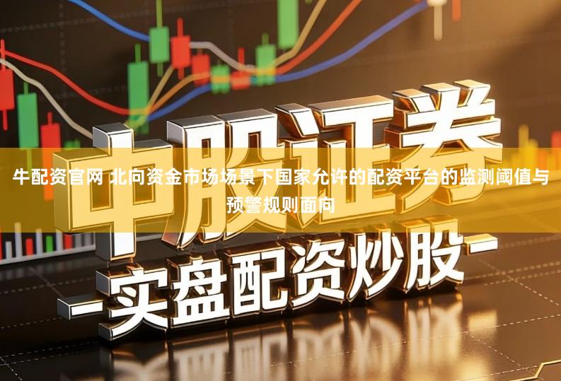 牛配资官网 北向资金市场场景下国家允许的配资平台的监测阈值与预警规则面向