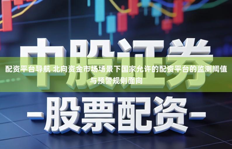 配资平台导航 北向资金市场场景下国家允许的配资平台的监测阈值与预警规则面向