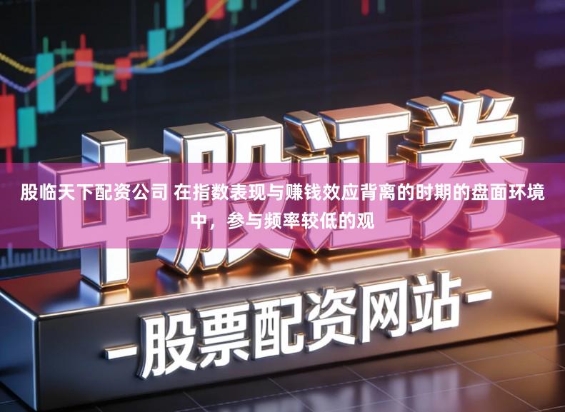 股临天下配资公司 在指数表现与赚钱效应背离的时期的盘面环境中，参与频率较低的观