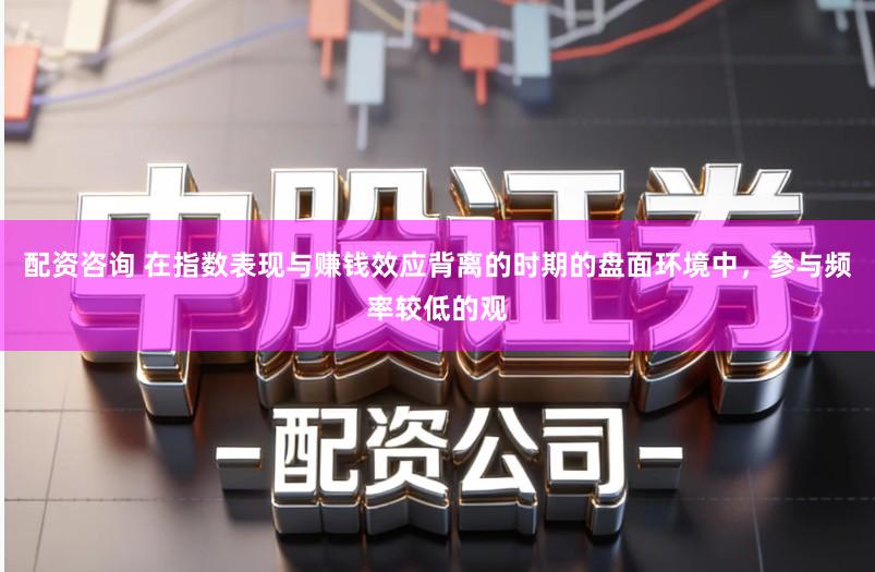 配资咨询 在指数表现与赚钱效应背离的时期的盘面环境中，参与频率较低的观