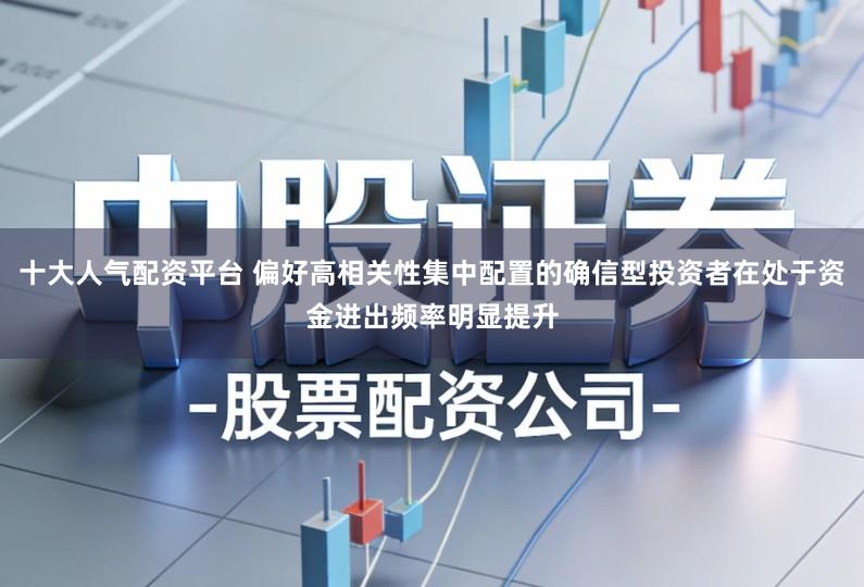 十大人气配资平台 偏好高相关性集中配置的确信型投资者在处于资金进出频率明显提升