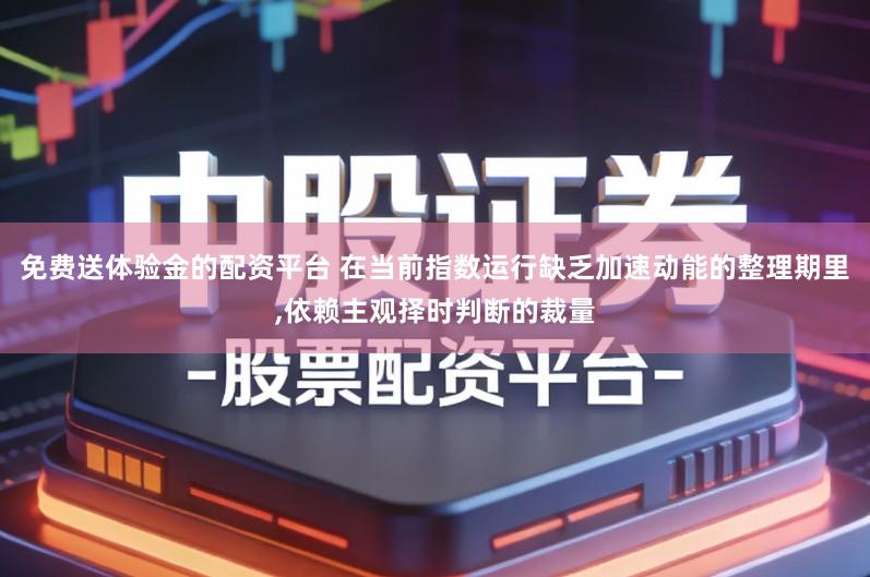 免费送体验金的配资平台 在当前指数运行缺乏加速动能的整理期里,依赖主观择时判断的裁量