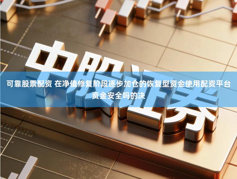 可靠股票配资 在净值修复阶段逐步加仓的恢复型资金使用配资平台资金安全吗的决