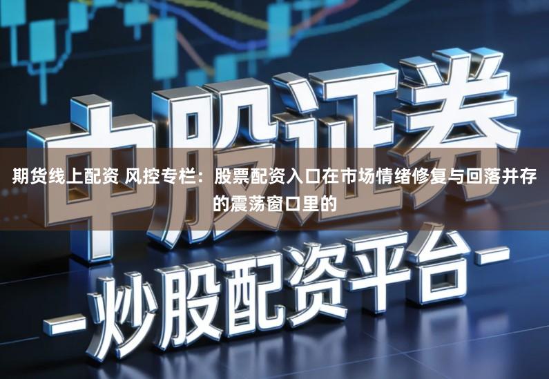 期货线上配资 风控专栏：股票配资入口在市场情绪修复与回落并存的震荡窗口里的