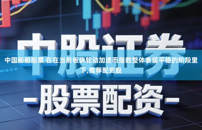 中国船舶股票 在在当前板块轮动加速而指数整体表现平稳的阶段里下,推荐配资股