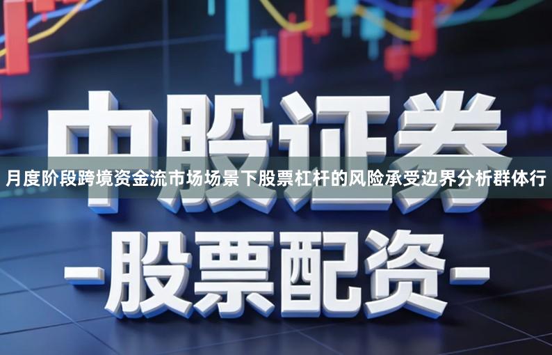 月度阶段跨境资金流市场场景下股票杠杆的风险承受边界分析群体行