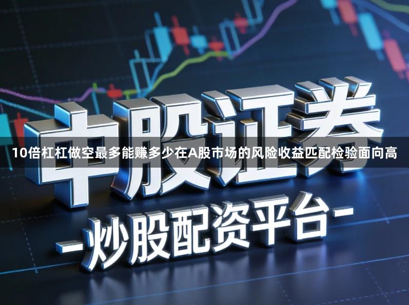 10倍杠杠做空最多能赚多少在A股市场的风险收益匹配检验面向高