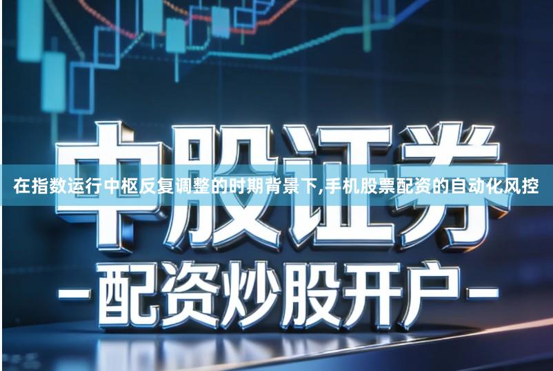 在指数运行中枢反复调整的时期背景下,手机股票配资的自动化风控