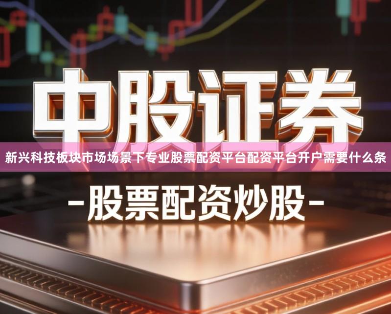 新兴科技板块市场场景下专业股票配资平台配资平台开户需要什么条