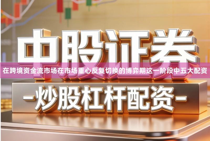 在跨境资金流市场在市场重心反复切换的博弈期这一阶段中五大配资