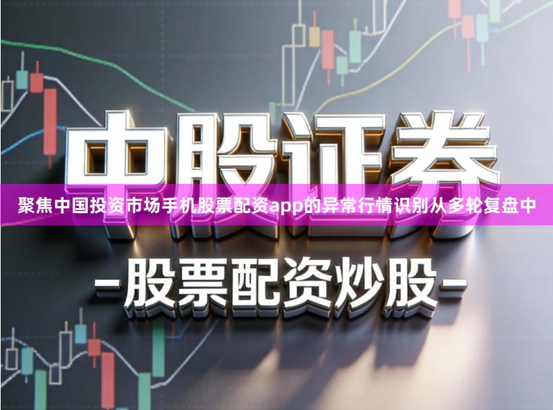 聚焦中国投资市场手机股票配资app的异常行情识别从多轮复盘中