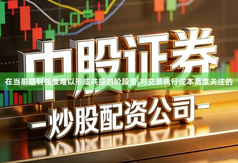 在当前题材强度难以形成共振的阶段里,对交易执行成本高度关注的