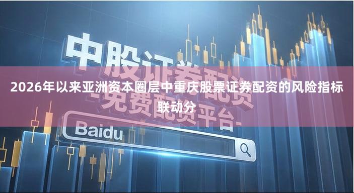 2026年以来亚洲资本圈层中重庆股票证券配资的风险指标联动分