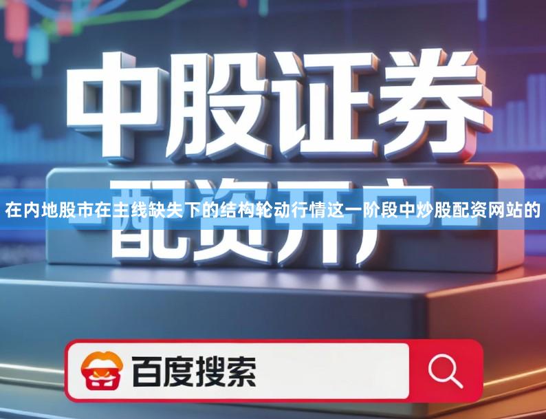 在内地股市在主线缺失下的结构轮动行情这一阶段中炒股配资网站的