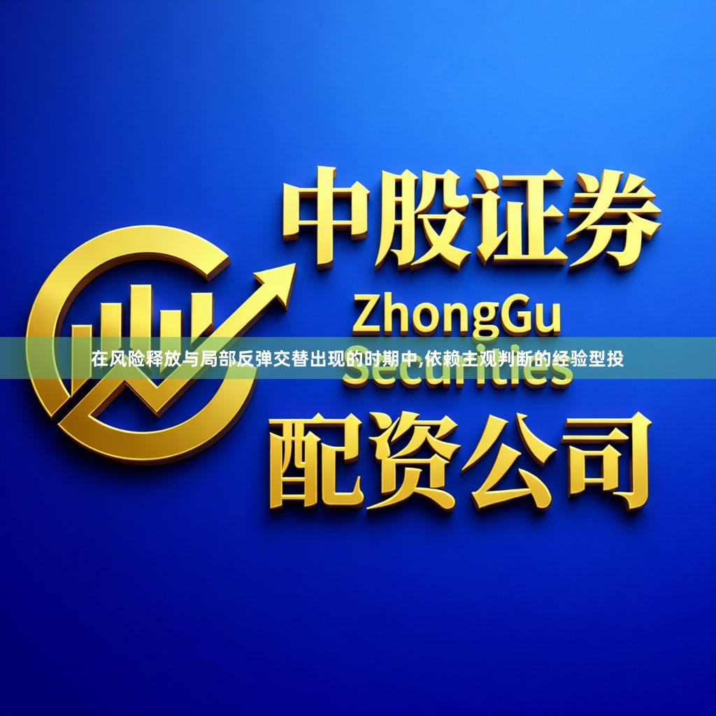 在风险释放与局部反弹交替出现的时期中,依赖主观判断的经验型投