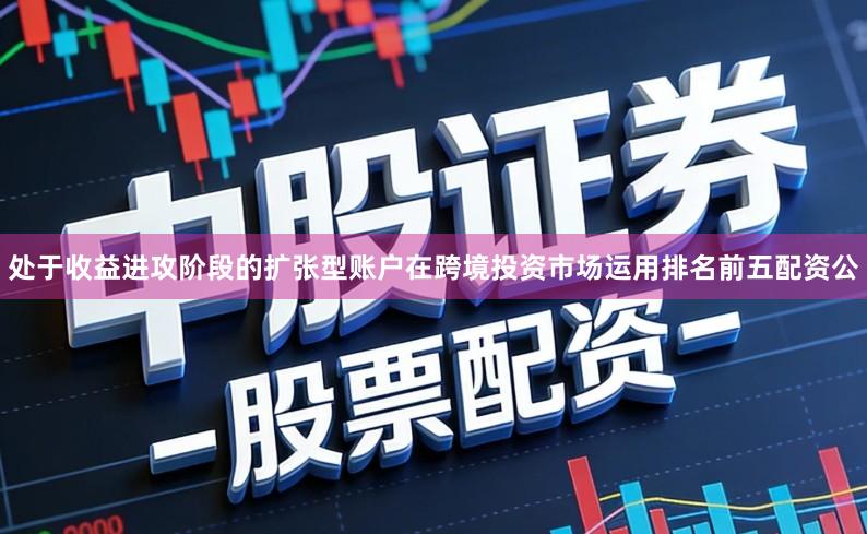 处于收益进攻阶段的扩张型账户在跨境投资市场运用排名前五配资公