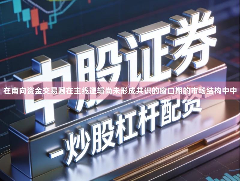 在南向资金交易圈在主线逻辑尚未形成共识的窗口期的市场结构中中