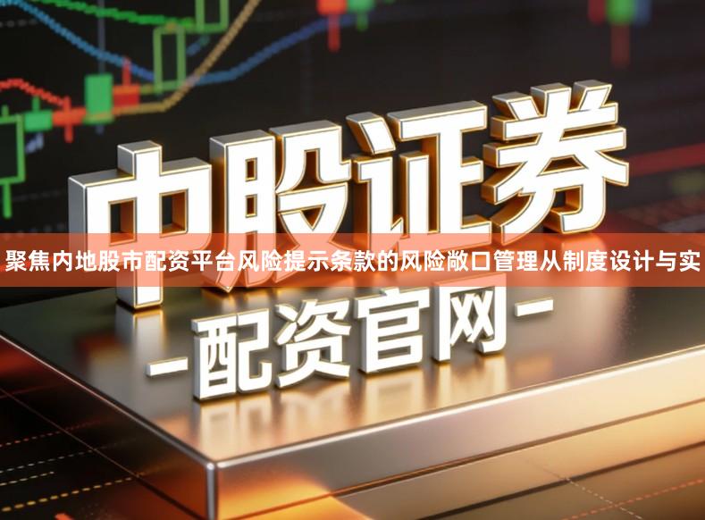 聚焦内地股市配资平台风险提示条款的风险敞口管理从制度设计与实