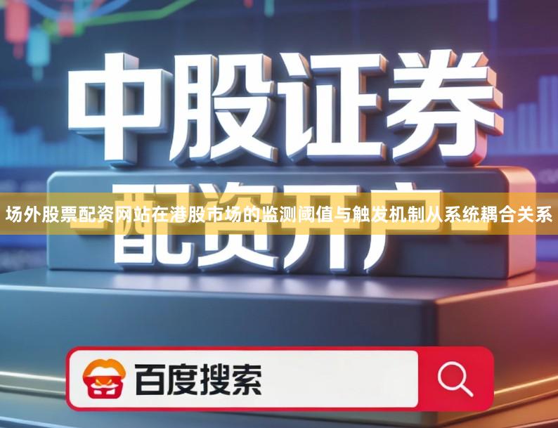 场外股票配资网站在港股市场的监测阈值与触发机制从系统耦合关系