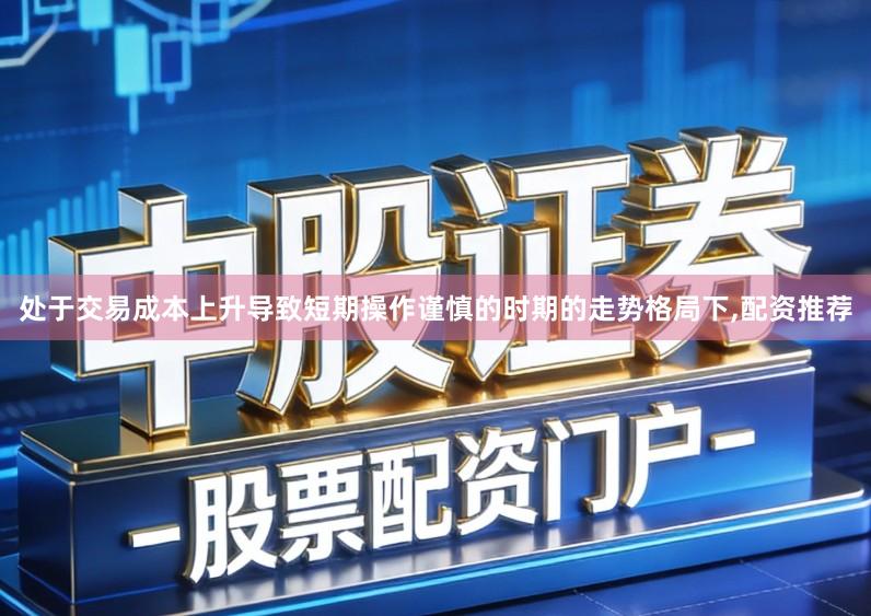 处于交易成本上升导致短期操作谨慎的时期的走势格局下,配资推荐
