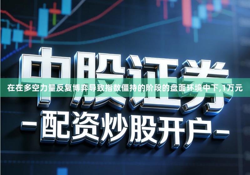 在在多空力量反复博弈导致指数僵持的阶段的盘面环境中下,1万元