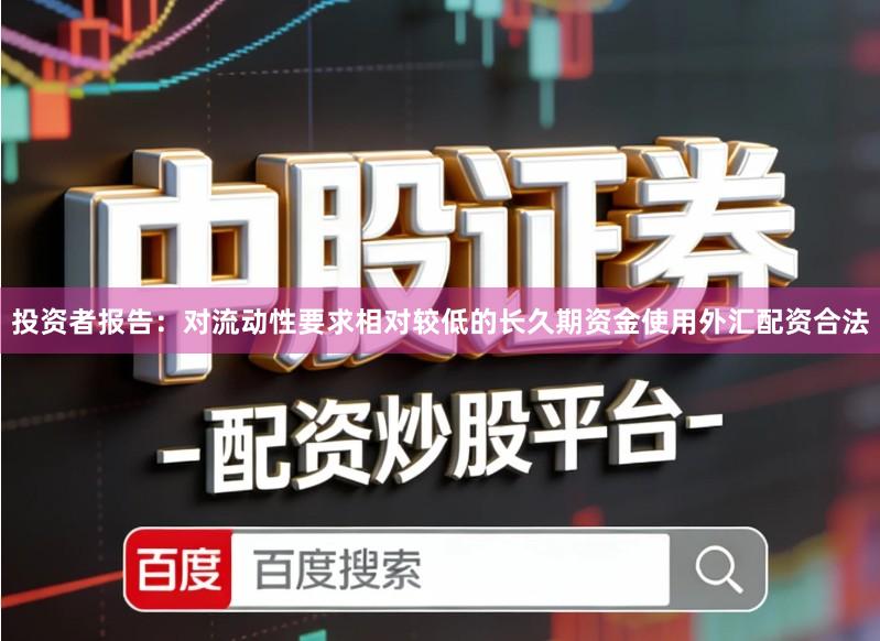 投资者报告：对流动性要求相对较低的长久期资金使用外汇配资合法